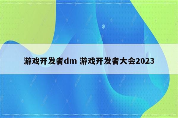 游戏开发者dm 游戏开发者大会2023