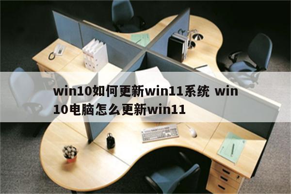 win10如何更新win11系统 win10电脑怎么更新win11