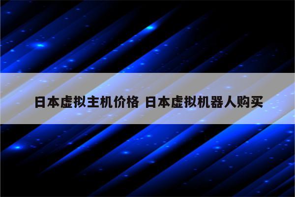 日本虚拟主机价格 日本虚拟机器人购买