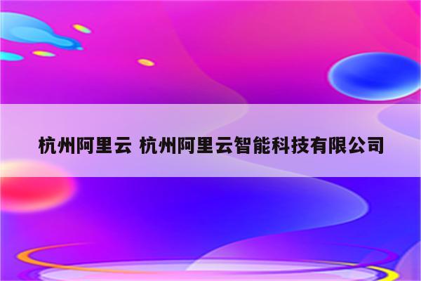 杭州阿里云 杭州阿里云智能科技有限公司