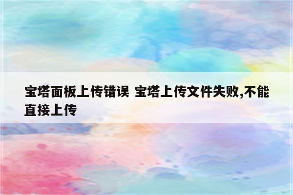 宝塔面板上传错误 宝塔上传文件失败,不能直接上传