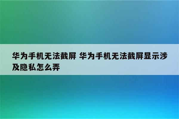 华为手机无法截屏 华为手机无法截屏显示涉及隐私怎么弄