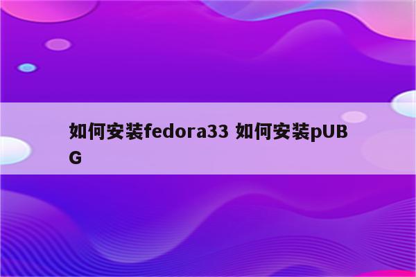 如何安装fedora33 如何安装pUBG