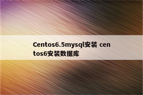 Centos6.5mysql安装 centos6安装数据库