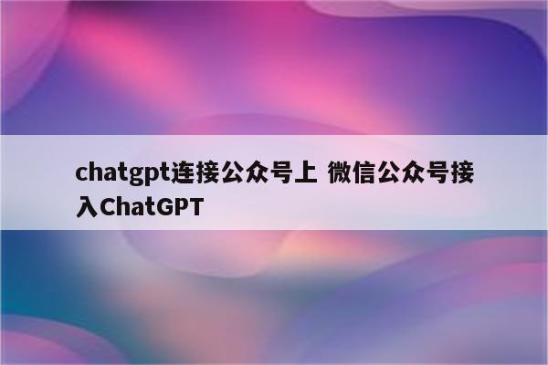 chatgpt连接公众号上 微信公众号接入ChatGPT