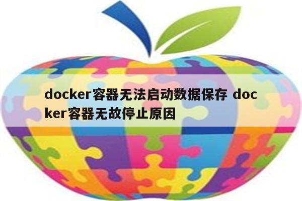 docker容器无法启动数据保存 docker容器无故停止原因