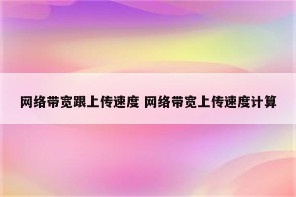 网络带宽跟上传速度 网络带宽上传速度计算