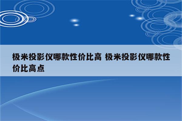 极米投影仪哪款性价比高 极米投影仪哪款性价比高点