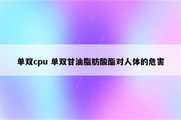 单双cpu 单双甘油脂肪酸酯对人体的危害