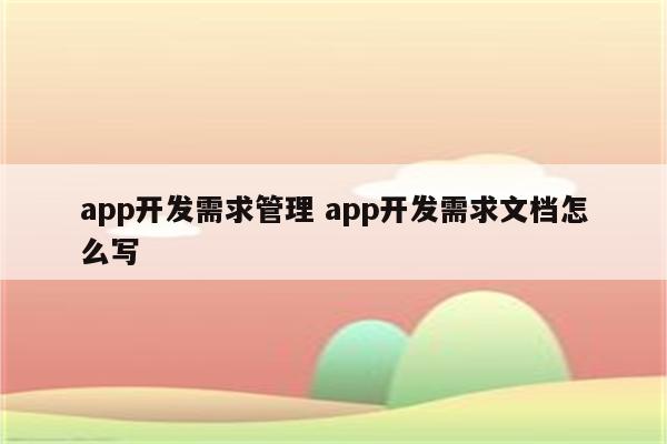 app开发需求管理 app开发需求文档怎么写