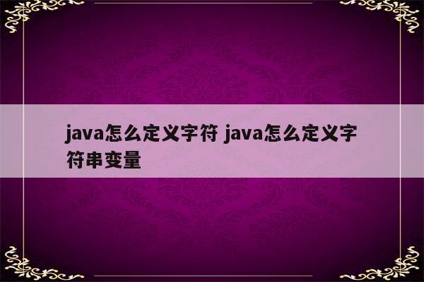 java怎么定义字符 java怎么定义字符串变量