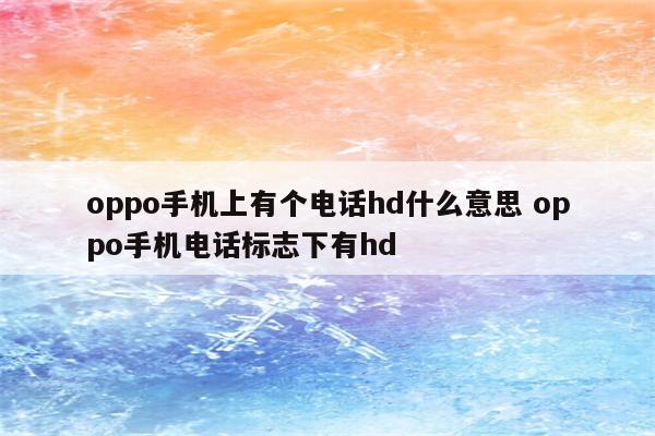 oppo手机上有个电话hd什么意思 oppo手机电话标志下有hd