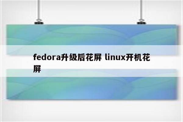 fedora升级后花屏 linux开机花屏