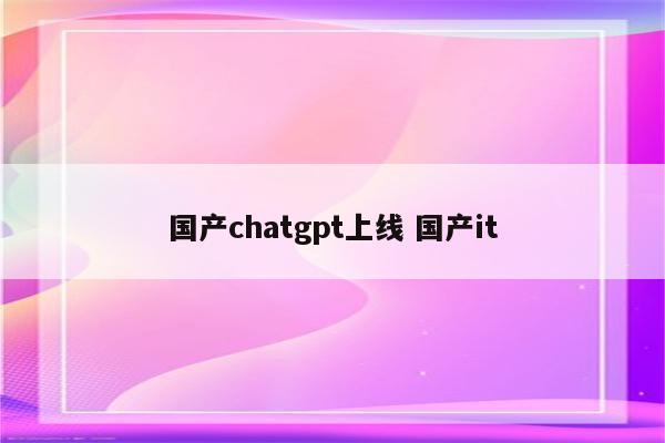 国产chatgpt上线 国产it