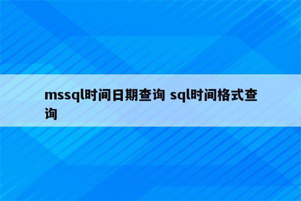 mssql时间日期查询 sql时间格式查询