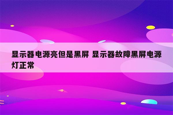 显示器电源亮但是黑屏 显示器故障黑屏电源灯正常