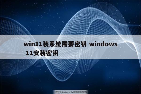 win11装系统需要密钥 windows 11安装密钥