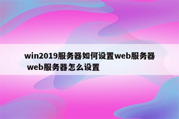 win2019服务器如何设置web服务器 web服务器怎么设置