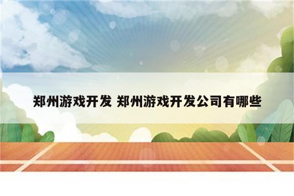 郑州游戏开发 郑州游戏开发公司有哪些