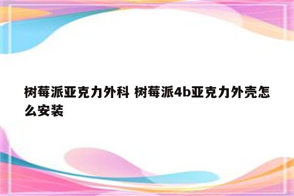 树莓派亚克力外科 树莓派4b亚克力外壳怎么安装