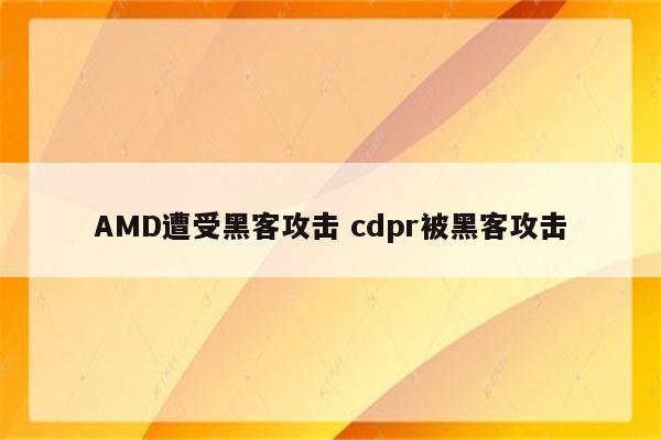 AMD遭受黑客攻击 cdpr被黑客攻击