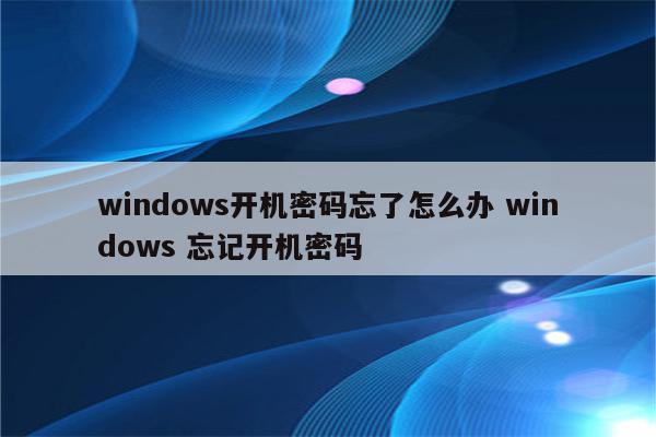 windows开机密码忘了怎么办 windows 忘记开机密码