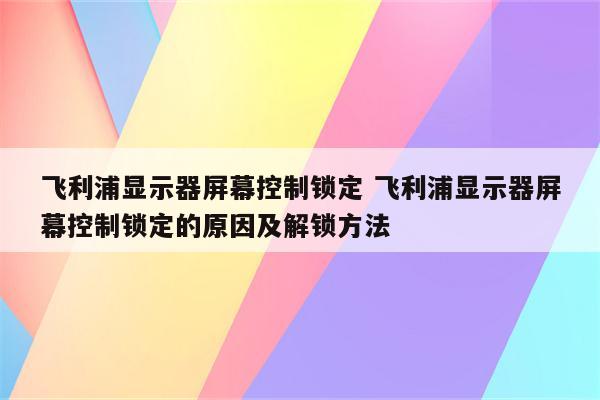 飞利浦显示器屏幕控制锁定 飞利浦显示器屏幕控制锁定的原因及解锁方法