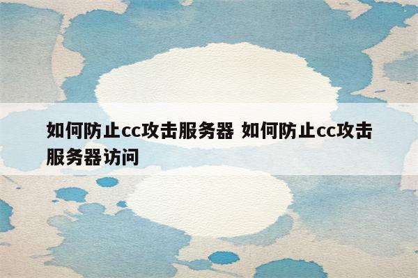 如何防止cc攻击服务器 如何防止cc攻击服务器访问