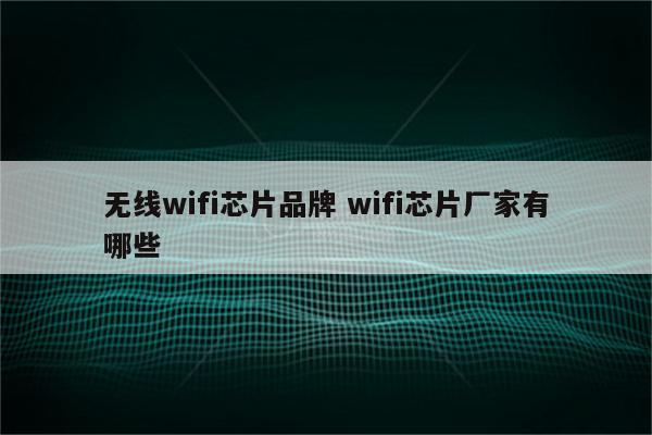 无线wifi芯片品牌 wifi芯片厂家有哪些