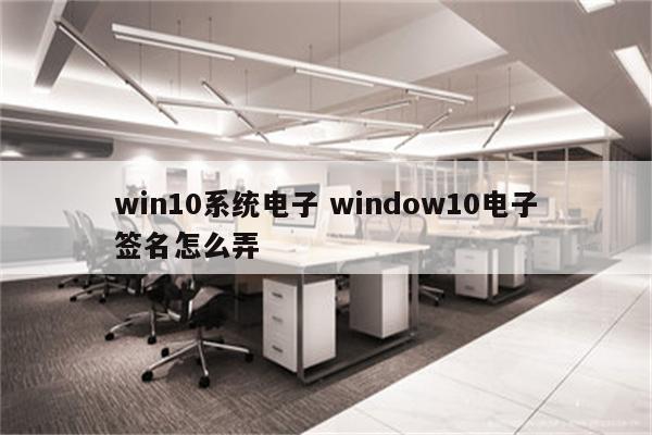 win10系统电子 window10电子签名怎么弄