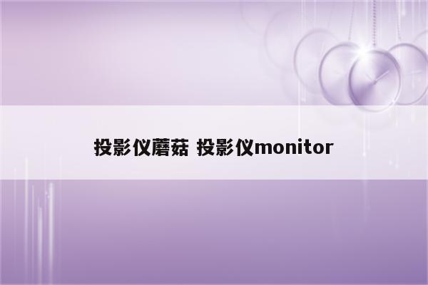 投影仪蘑菇 投影仪monitor