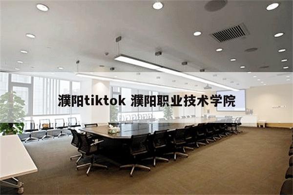 濮阳tiktok 濮阳职业技术学院