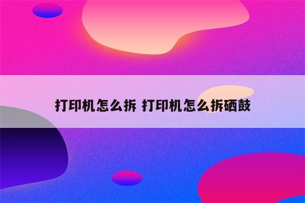 打印机怎么拆 打印机怎么拆硒鼓