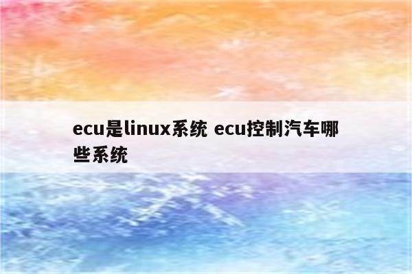 ecu是linux系统 ecu控制汽车哪些系统