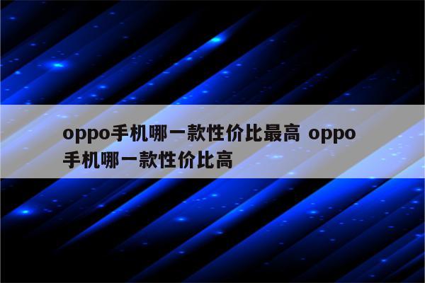 oppo手机哪一款性价比最高 oppo 手机哪一款性价比高