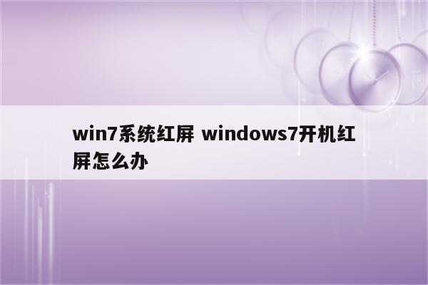 win7系统红屏 windows7开机红屏怎么办