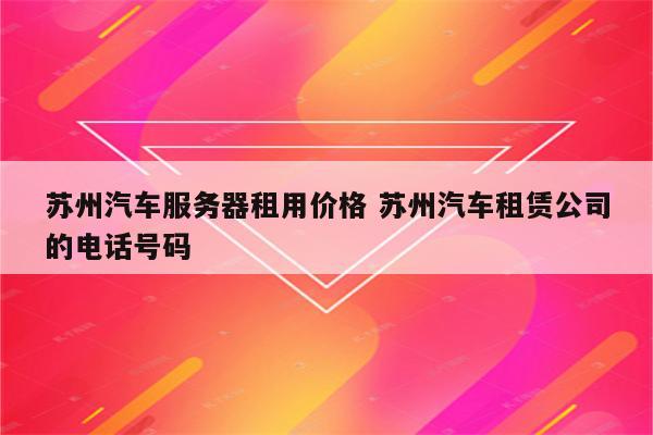 苏州汽车服务器租用价格 苏州汽车租赁公司的电话号码