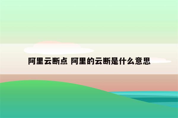 阿里云断点 阿里的云断是什么意思