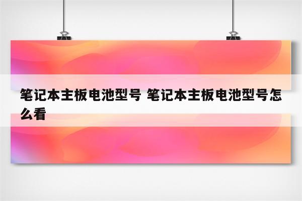 笔记本主板电池型号 笔记本主板电池型号怎么看