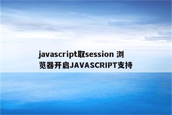 javascript取session 浏览器开启JAVASCRIPT支持