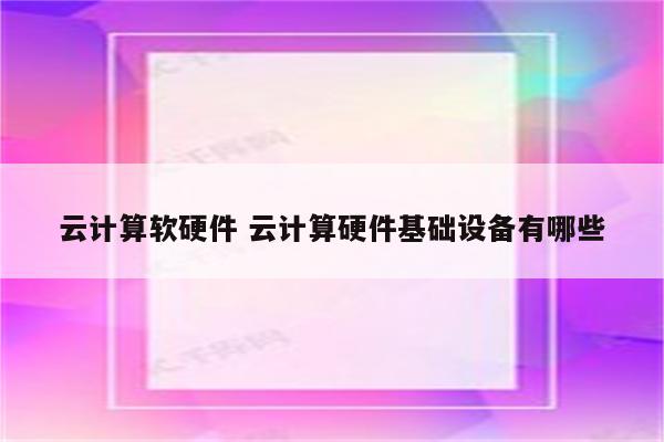 云计算软硬件 云计算硬件基础设备有哪些