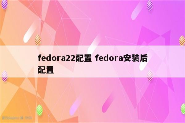 fedora22配置 fedora安装后配置