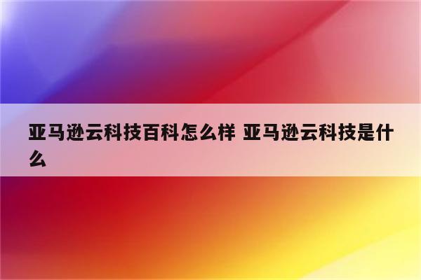 亚马逊云科技百科怎么样 亚马逊云科技是什么