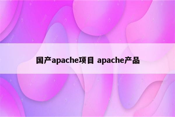 国产apache项目 apache产品