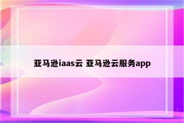 亚马逊iaas云 亚马逊云服务app