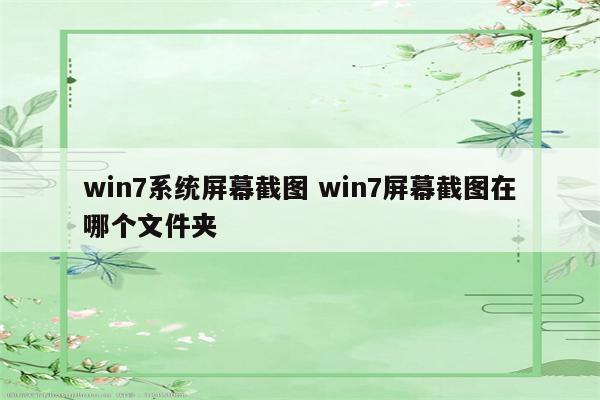 win7系统屏幕截图 win7屏幕截图在哪个文件夹