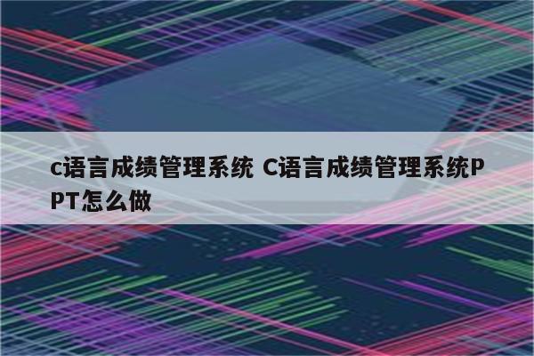 c语言成绩管理系统 C语言成绩管理系统PPT怎么做