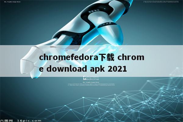 chromefedora下载 chrome download apk 2021