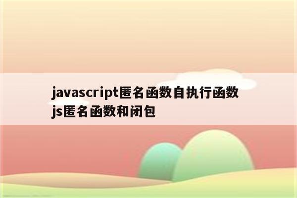 javascript匿名函数自执行函数 js匿名函数和闭包