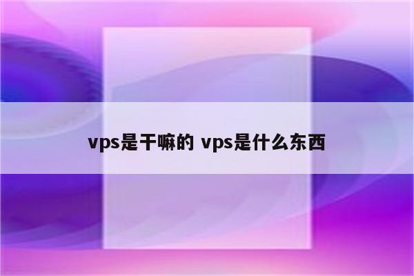 vps是干嘛的 vps是什么东西